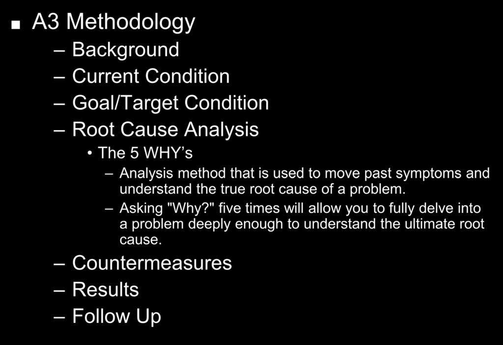 Addressing the Problem A3 Methodology Background Current Condition Goal/Target Condition Root Cause Analysis The 5 WHY s Analysis method that is used to move past symptoms and understand