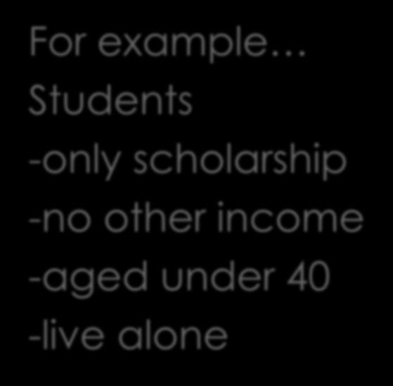 For example Students -only scholarship -no other income -aged under 40 -live alone