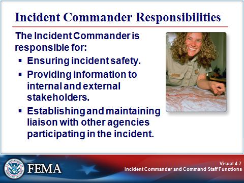 INCIDENT COMMANDER Visual 4.7 The Incident Commander is specifically responsible for: Ensuring incident safety. Providing information to internal and external stakeholders.