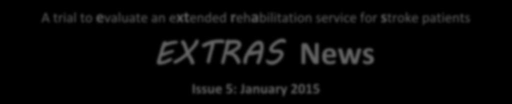 A trial to evaluate an extended rehabilitation service for stroke patients EXTRAS News Issue 5: January 2015 Happy New Year from the EXTRAS co-ordinating centre!