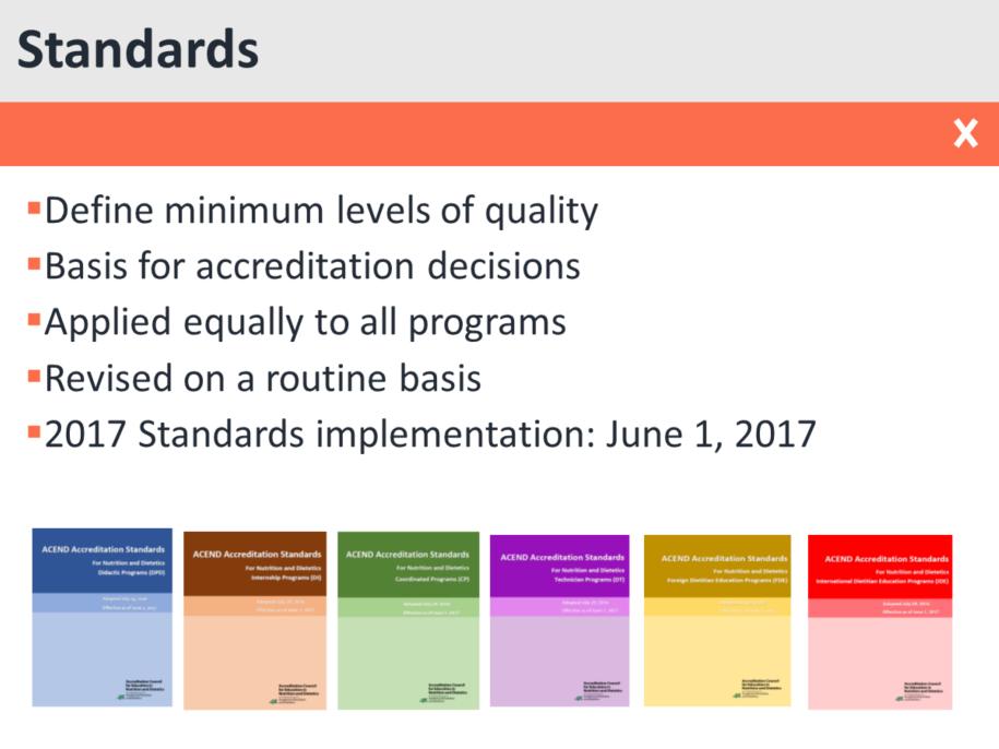The standards are central to accreditation. They define minimum levels of quality. All accreditation decisions made by the Board must be based on the ACEND Standards.