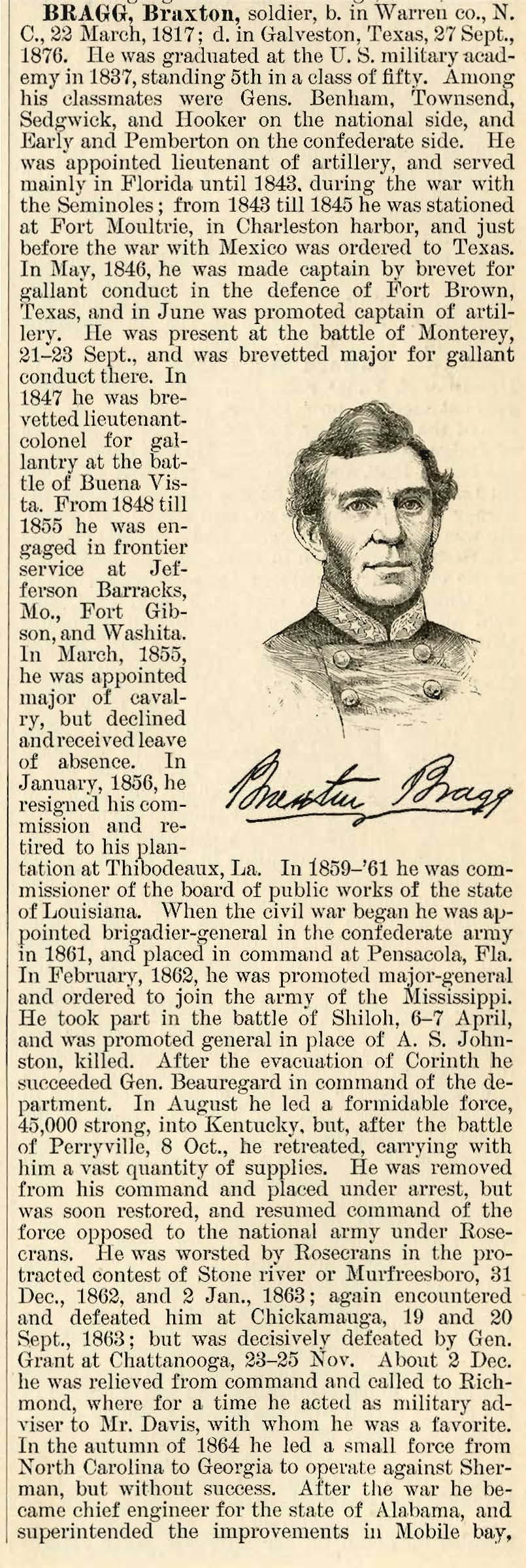 BRAGG; Braxton, soldier, b. in Warren co., N. C., 22.Ma.l'ch, 1817; d. in Galveston, Texas, 27 Sept., 1876. He was gradnated at the U. S. military academy in 1837, standing 5th in a class of tifty.