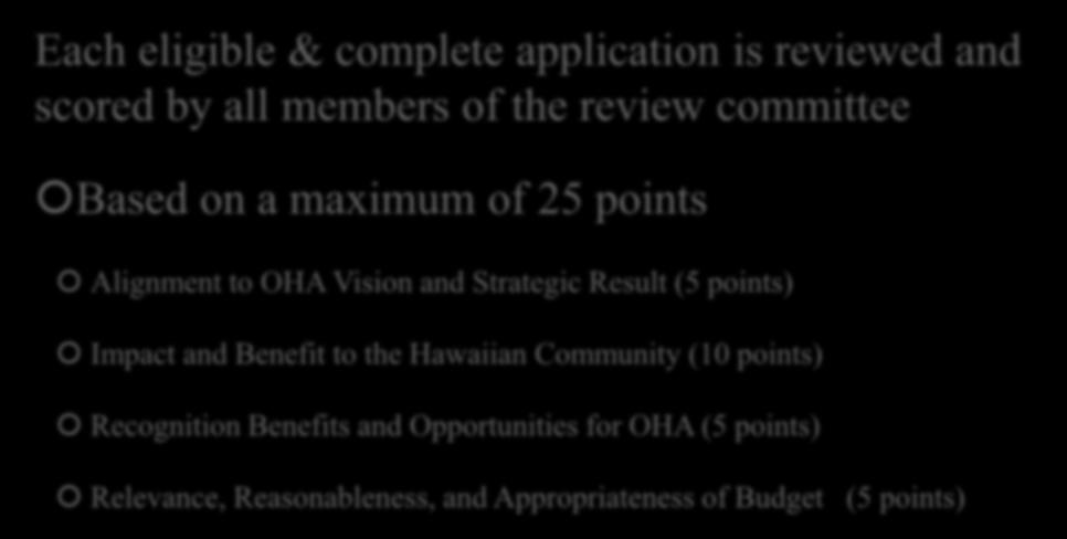 Application Evaluation Each eligible & complete application is reviewed and scored by all members of the review committee Based on a maximum of 25 points Alignment to OHA Vision and Strategic
