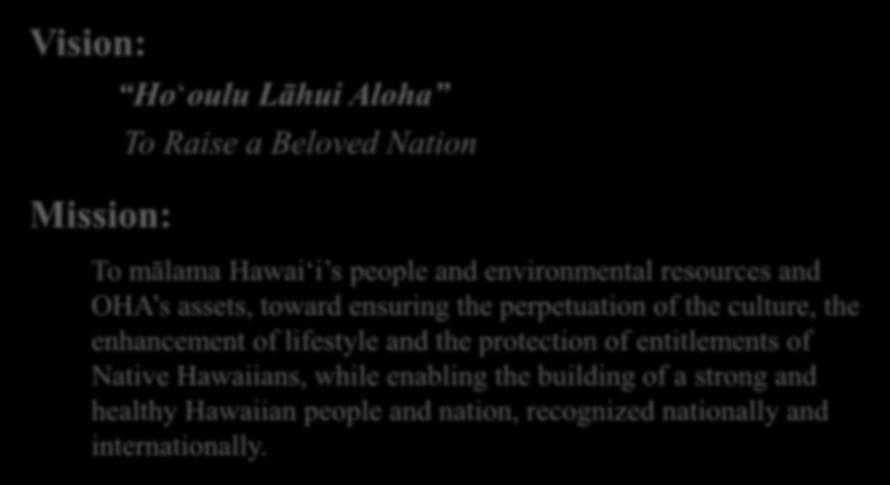 Vision: Mission: Hoʻoulu Lāhui Aloha To Raise a Beloved Nation To mālama Hawaiʻi s people and environmental resources and OHA s assets, toward ensuring the perpetuation of the culture, the