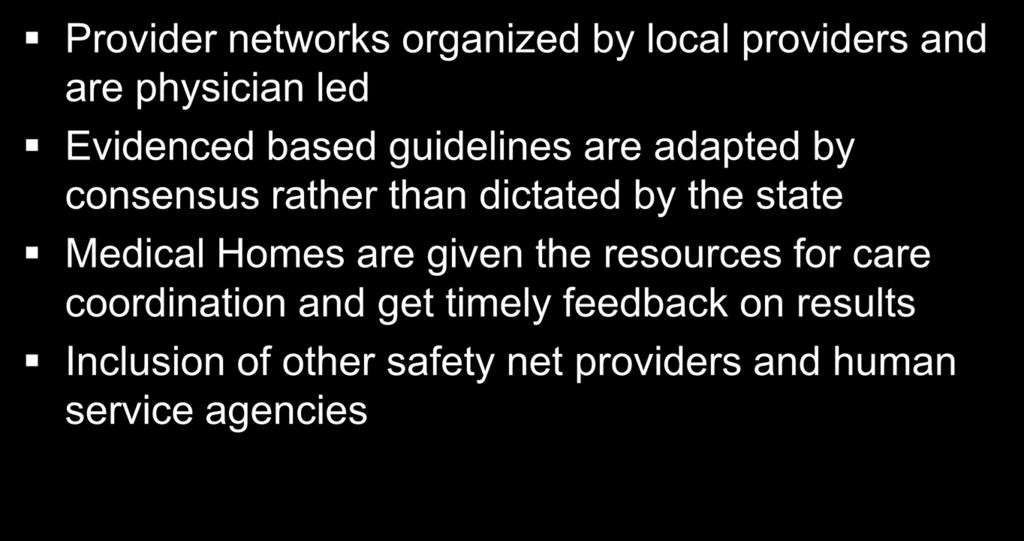 Key Innovations Provider networks organized by local providers and are physician led Evidenced based guidelines are adapted by consensus rather than dictated by the state Medical Homes are given the