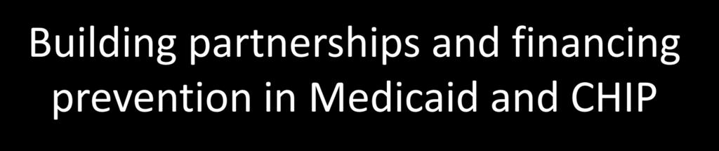 Building partnerships and financing prevention in Medicaid and CHIP Financing preventive services in