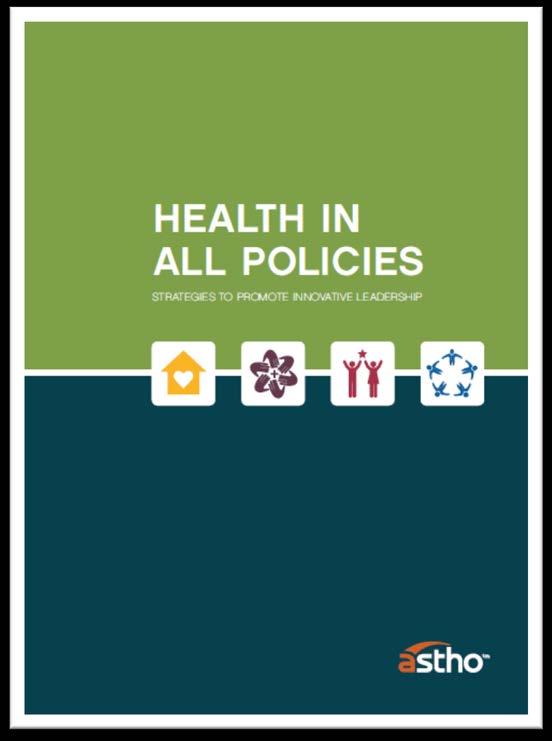 Health in All Policies Toolkit In support of the National Prevention Strategy, ASTHO produced this innovative resource to educate and empower public health leaders to promote a Health in All Policies