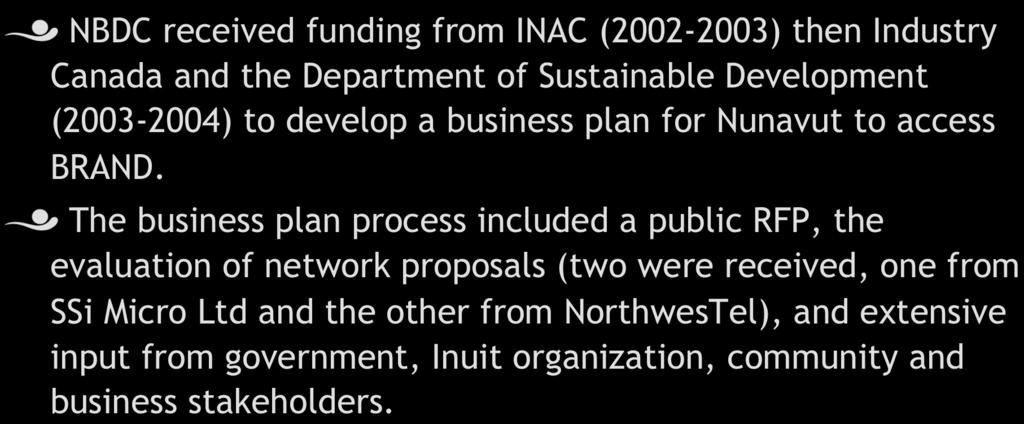 Qiniq Network! NBDC received funding from INAC (2002-2003) then Industry Canada and the Department of Sustainable Development (2003-2004) to develop a business plan for Nunavut to access BRAND.