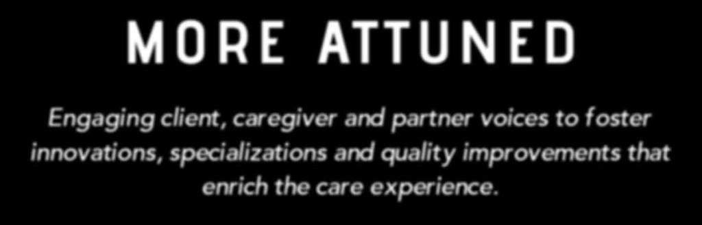 MORE ATTUNED Engaging client, caregiver and partner voices to foster innovations, specializations and quality improvements that enrich the care experience.
