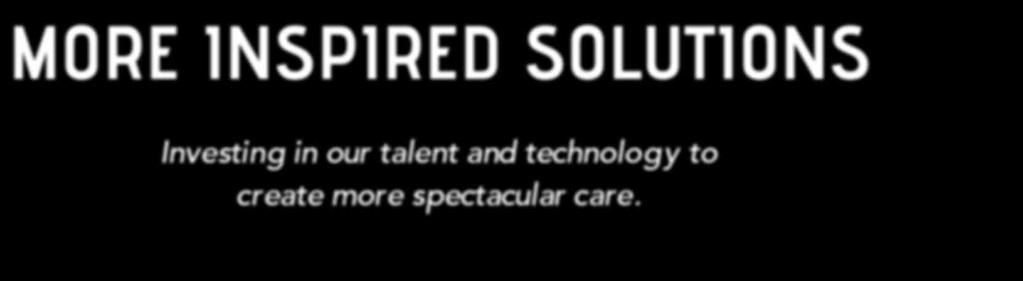 MORE INSPIRED SOLUTIONS Investing in our talent and technology to create more spectacular care.