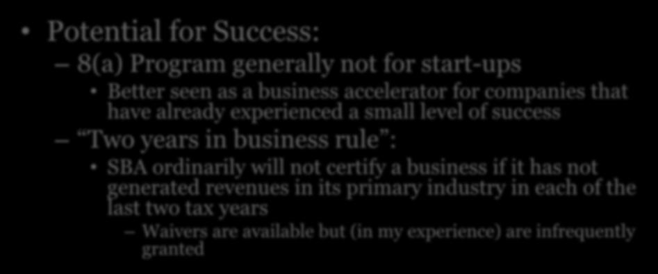 8(a) Program Eligibility Potential for Success: 8(a) Program generally not for start-ups Better seen as a business accelerator for companies that have already experienced a small level of success Two