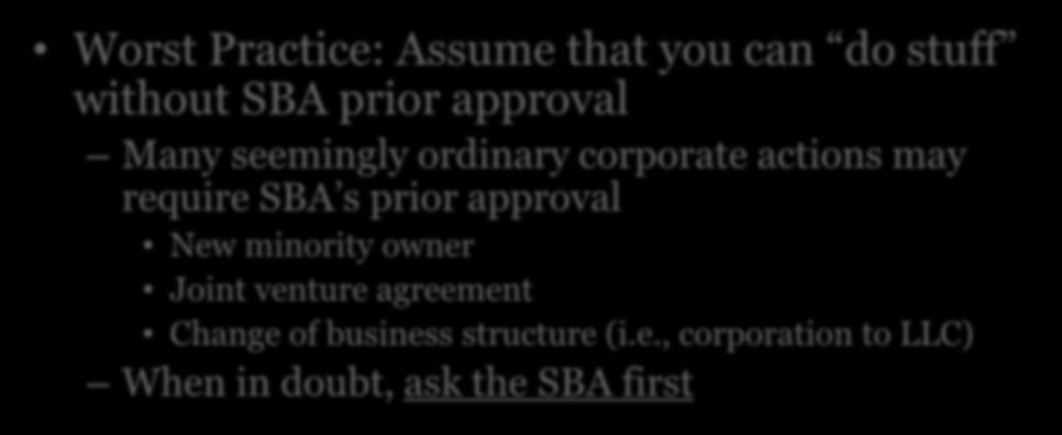 Best (and Worst) Practices Worst Practice: Assume that you can do stuff without SBA prior approval Many seemingly ordinary corporate actions may require