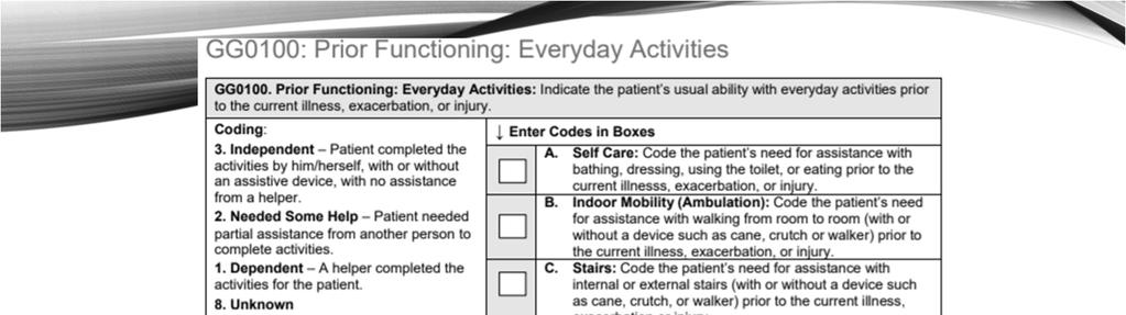 OASIS-D ADDITIONS Section GG: Functional Abilities & Goals Introduced in 2017 with GG0170 Mobility Now fully expanded to include: GG0100 Prior Functioning: Everyday Activities