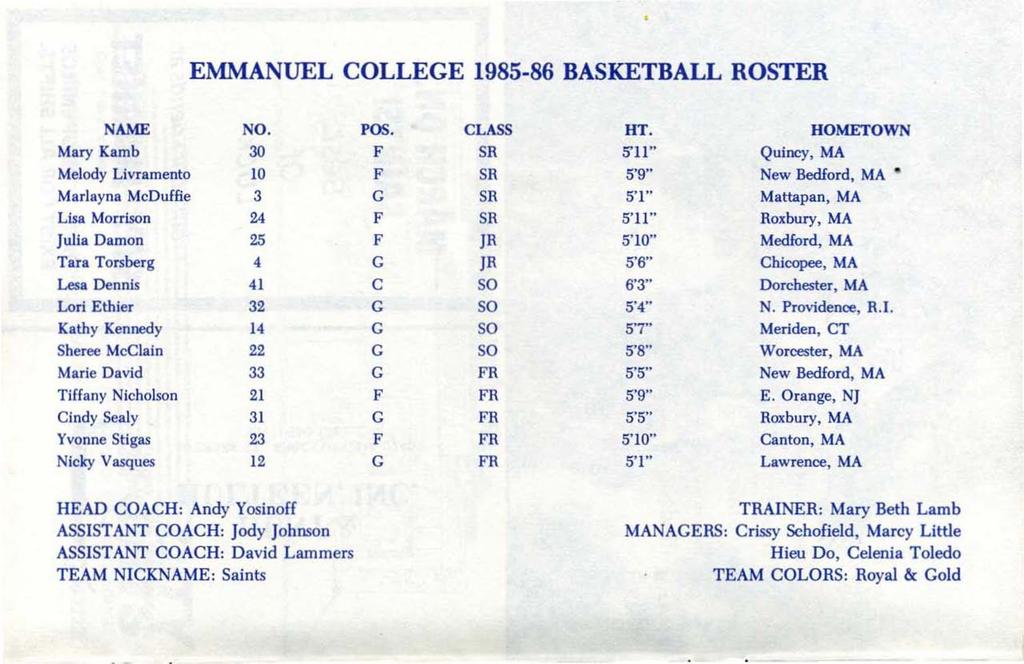EMMANUEL COLLEGE 1985-86 BASKETBALL ROSTER NAME NO. POS. CLASS HT. HOMETOWN Mary Kamb 30 F SR SI1" Quincy, MA Melody Livramento 10 F SR 5'9" New Bedford, MA.