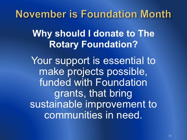 The Foundation is a not-for-profit corporation supported solely by voluntary contributions from Rotary members and friends of the Foundation who share its vision of creating a better world.