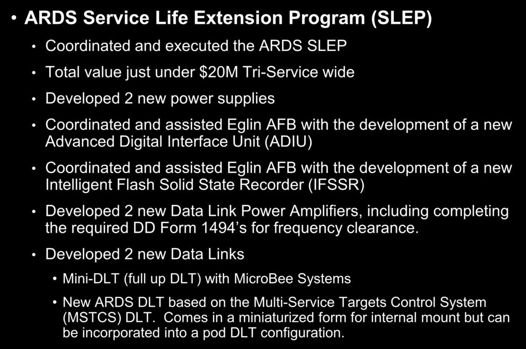 Significant Recent Accomplishments ARDS Service Life Extension Program (SLEP) Coordinated and executed the ARDS SLEP Total value just under $20M Tri-Service wide Developed 2 new power supplies