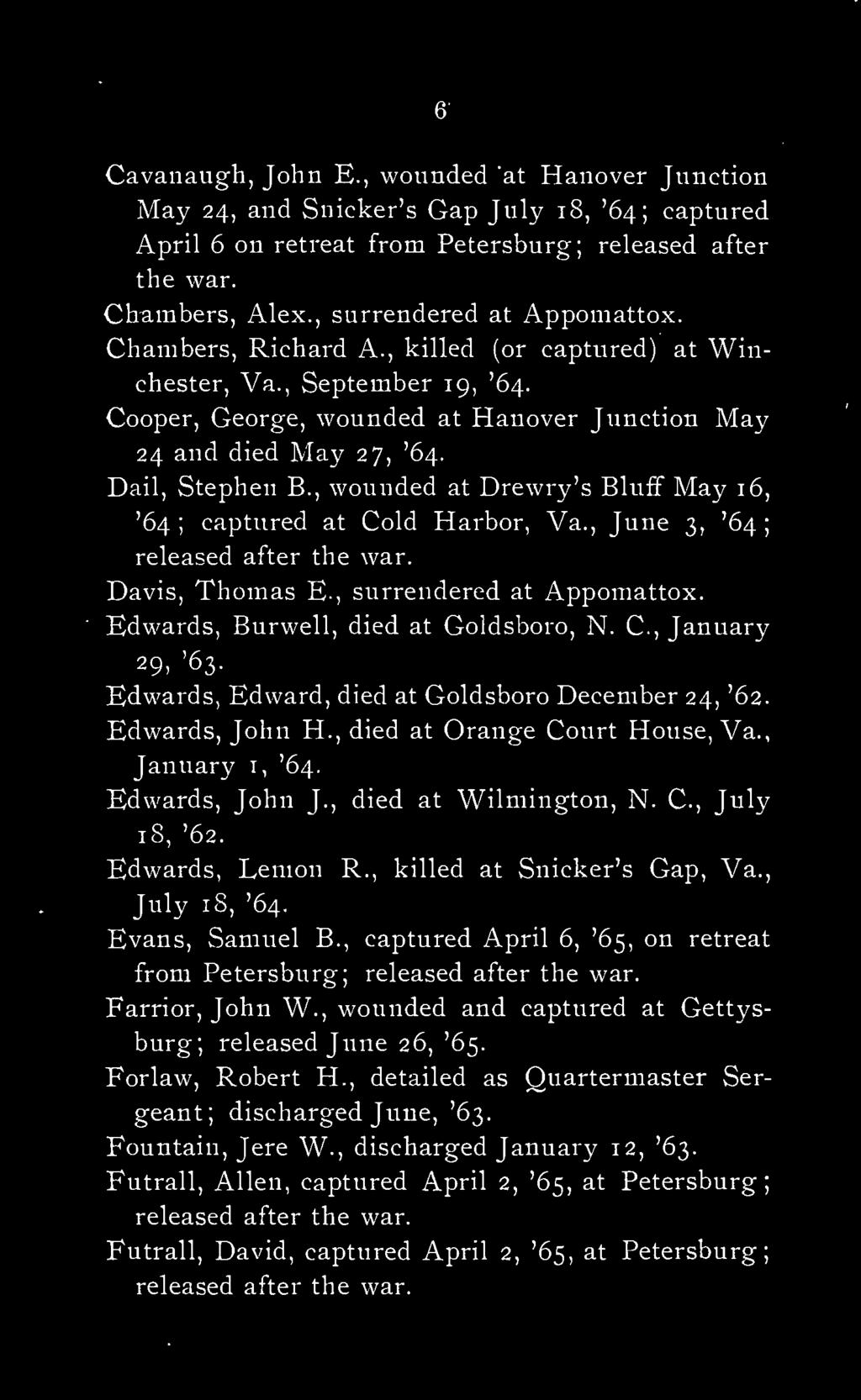 Edwards, Lemon R., killed at Snicker's Gap, Va., July 1 8, '64. Evans, Samuel B., captured April 6, '65, on retreat from Petersburg Farrior, John W.