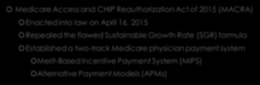 MACRA Medicare Access and CHIP Reauthorization Act of 2015 (MACRA) Enacted into law on April 16, 2015 Repealed the flawed Sustainable Growth Rate