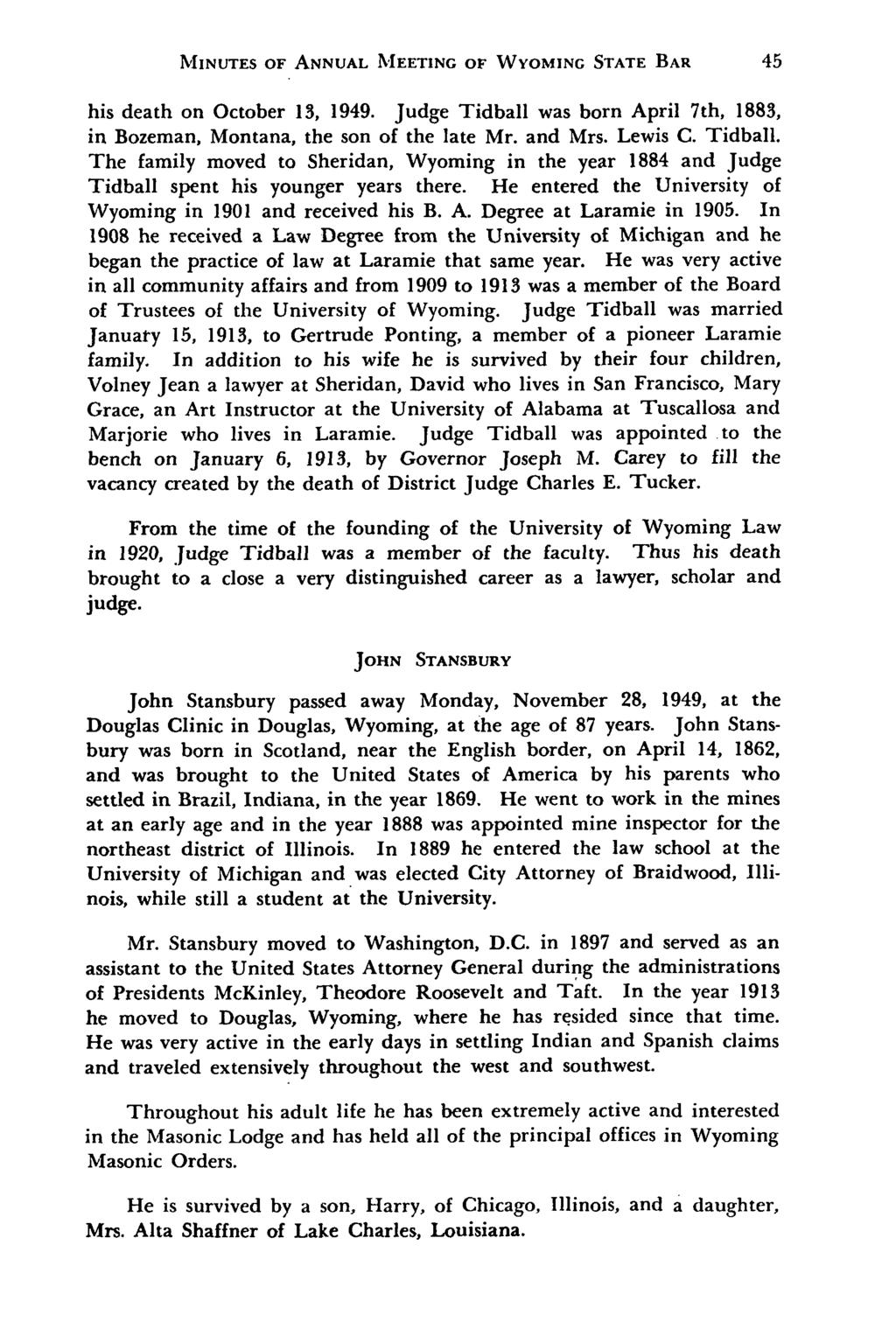MINUTES OF ANNUAL MEETING OF WYOMING STATE BAR his death on October 13, 1949. Judge Tidball was born April 7th, 1883, in Bozeman, Montana, the son of the late Mr. and Mrs. Lewis C. Tidball. The family moved to Sheridan, Wyoming in the year 1884 and Judge Tidball spent his younger years there.
