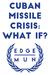 CUBAN MISSILE CRISIS: WHAT IF?