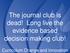 The journal club is dead! Long live the evidence based decision making club! Curriculum Change and Innovation