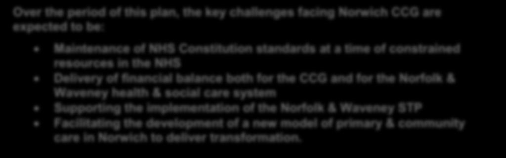 Over the period of this plan, the key challenges facing Norwich CCG are expected to be: Maintenance of NHS Constitution standards at a time of constrained resources in the NHS Delivery of financial