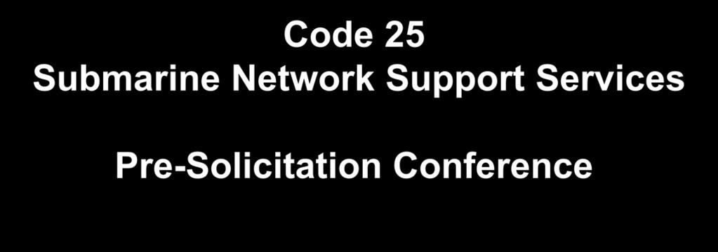 Code 25 Submarine Network Support Services Pre-Solicitation Conference NUWC