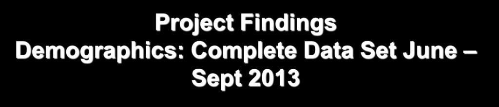 Project Findings Demographics: Complete Data Set June Sept 2013