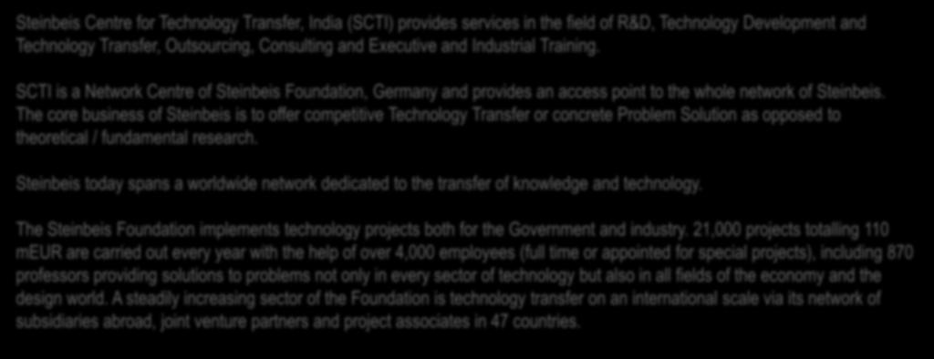 Steinbeis Centre for Technology Transfer, India (SCTI) provides services in the field of R&D, Technology Development and Technology Transfer, Outsourcing, Consulting and Executive and Industrial