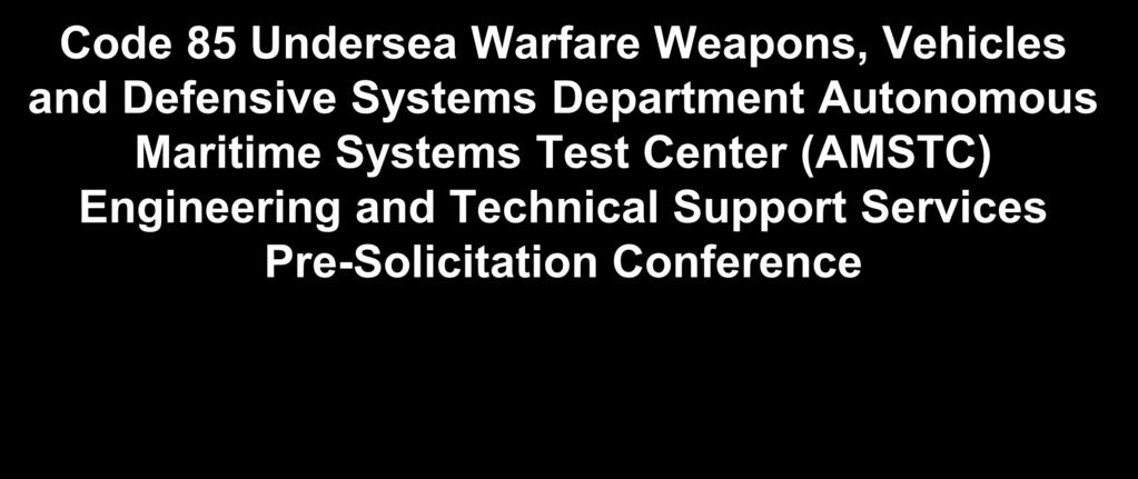 Code 85 Undersea Warfare Weapons, Vehicles and Defensive Systems Department Autonomous Maritime Systems Test Center (AMSTC) Engineering and