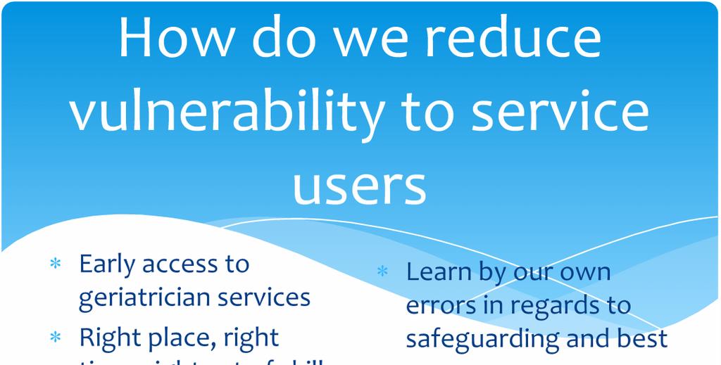 How do we reduce vulnerability to service users Early access to geriatrician services Right place, right time, right set of skills to deliver effective care Early identification of vulnerable adults