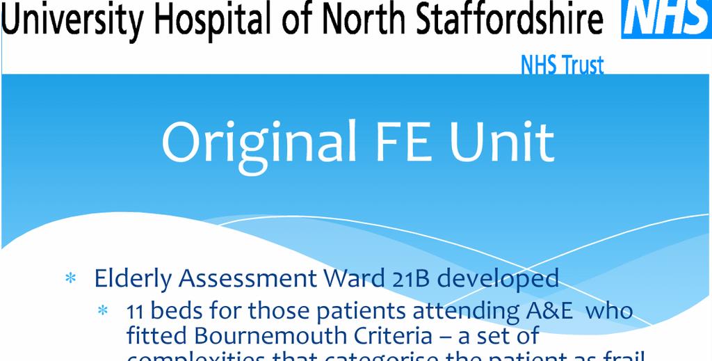Original FE Unit Elderly Assessment Ward 21B developed 11 beds for those patients attending A&E who fitted Bournemouth Criteria a set of complexities that categorise the patient as frail elderly (see