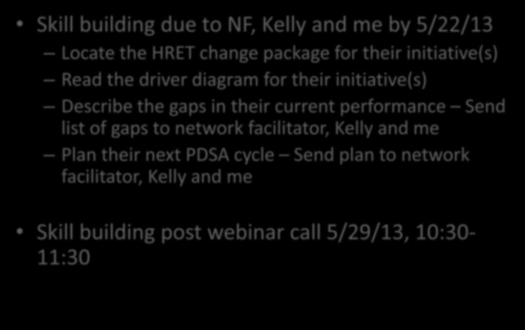 What to do and how to do it Skill Building Skill building due to NF, Kelly and me by 5/22/13 Locate the HRET change package for their initiative(s) Read the driver diagram for their initiative(s)