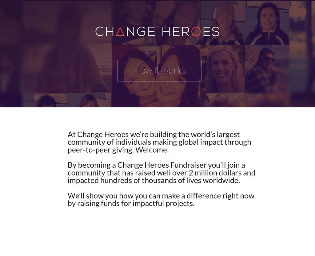 At Change Heroes we re building the world s largest community of individuals making global impact through peer-to-peer giving. Welcome.