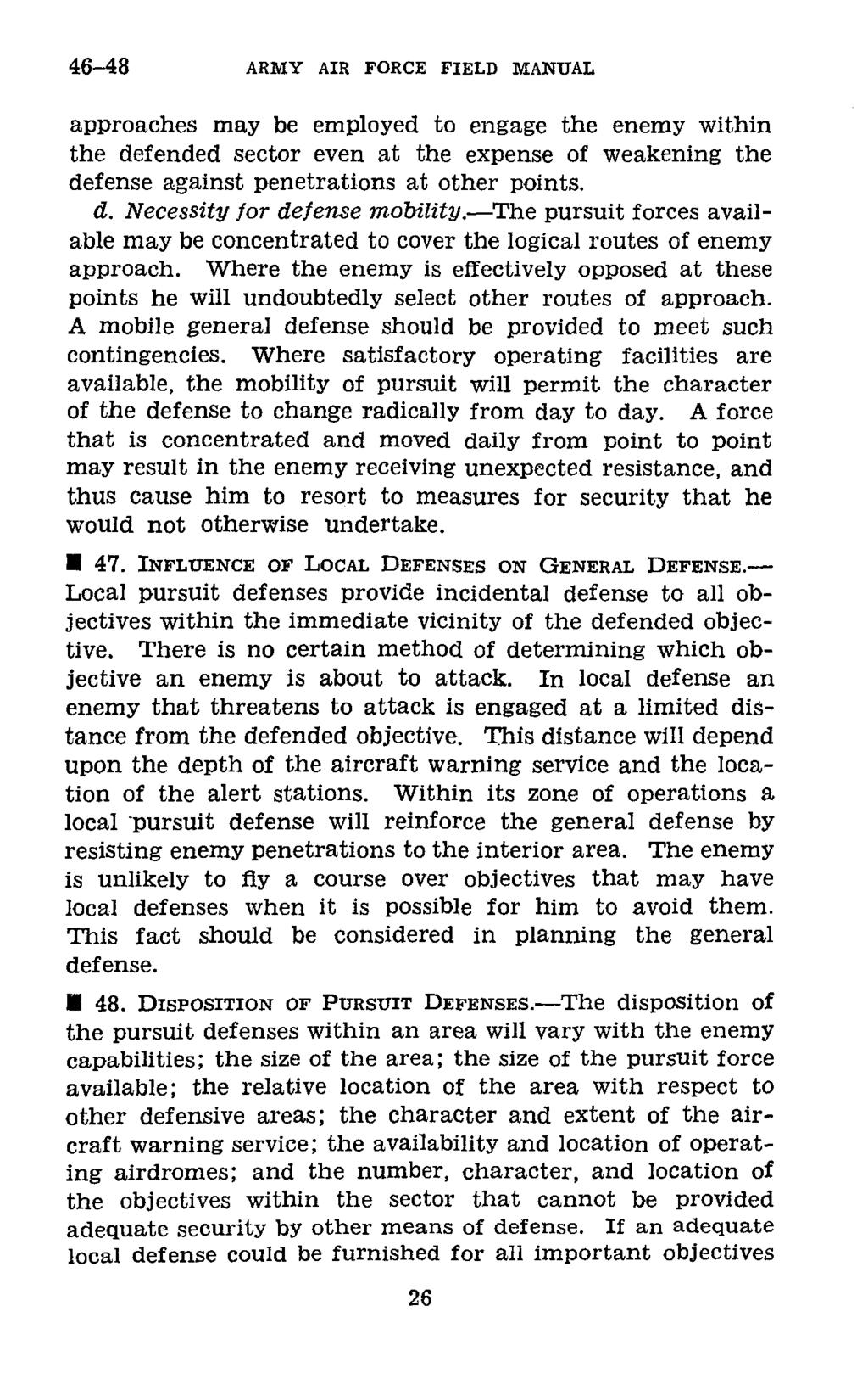 46-48 ARMY AIR FORCE FIELD MANUAL approaches may be employed to engage the enemy within the defended sector even at the expense of weakening the defense against penetrations at other points. d. Necessity for defense mobility.