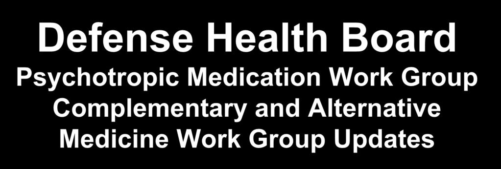 Defense Health Board Psychotropic Medication Work Group Complementary and Alternative Medicine Work