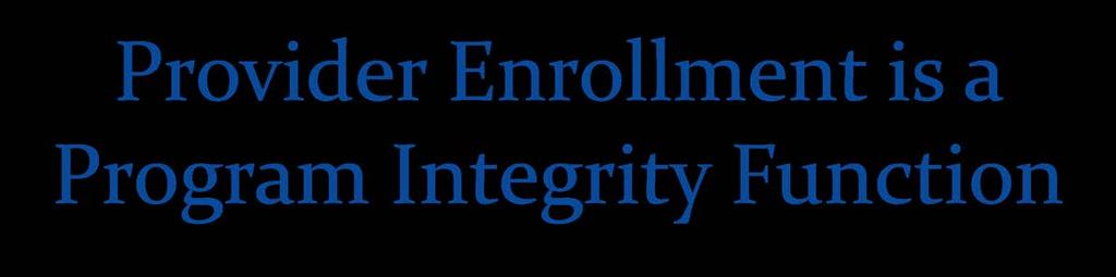 Provider Enrollment is a Program Integrity Function CMS has aligned responsibility for Medicare and Medicaid provider enrollment within the Center for Program Integrity (CPI).