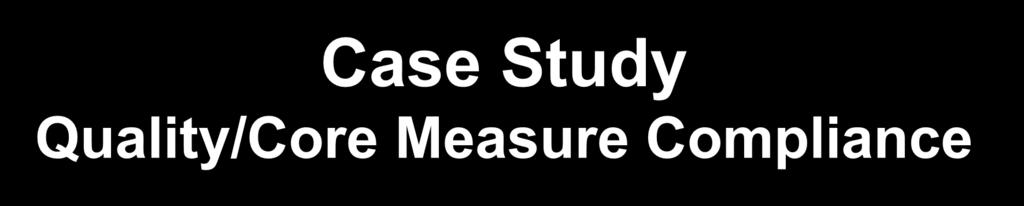 Case Study Quality/Core Measure Compliance Challenge Improvement in core measures compliance Cycle of improvement with existing process too long Approach