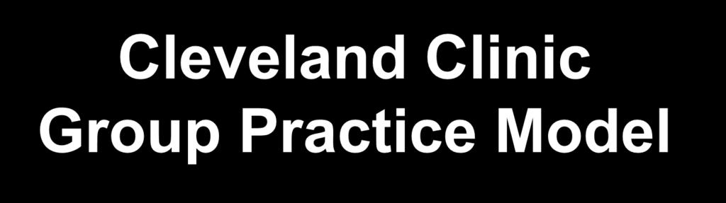 Cleveland Clinic Group Practice Model Physician-led, not for profit enterprise Staff physicians employed &