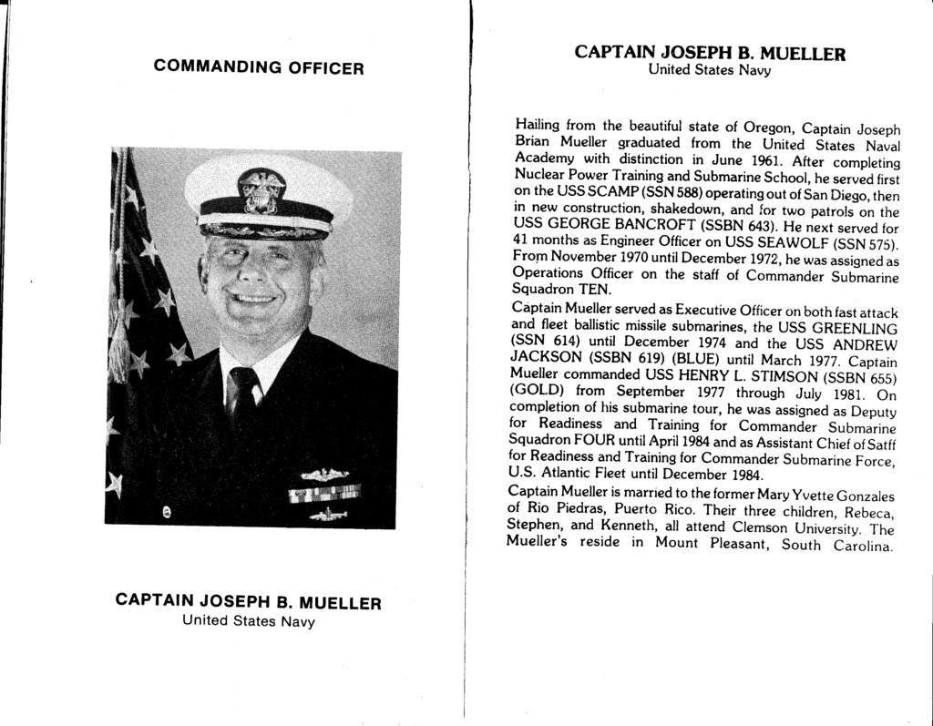 CAPTAIN JOSEPH B. MUELLER Hailing from the beautiful state of Oregon, Captain Joseph Brian Mueller graduated from the United States Naval Academy with distinction in June 1%1.