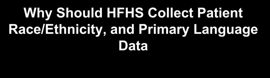 Why Should HFHS Collect Patient Race/Ethnicity, and Primary Language Data 1.