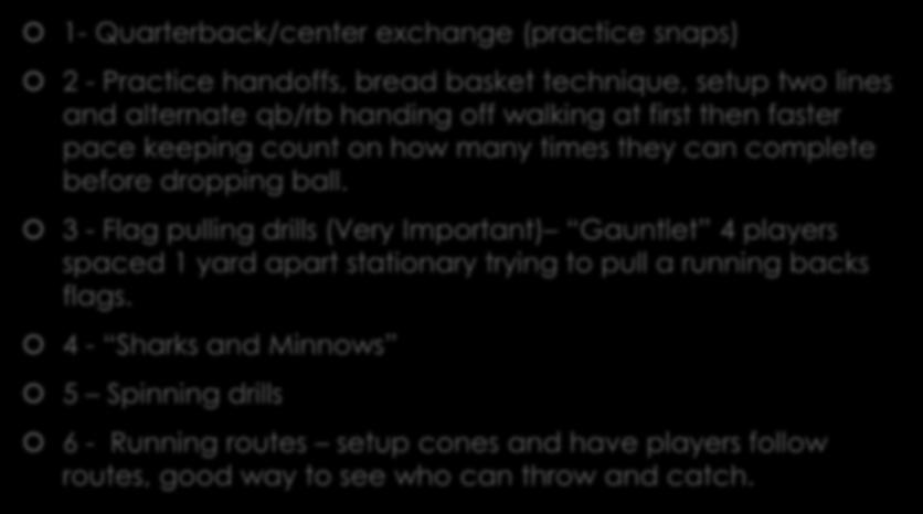 1 st Practice Sample Drills 1- Quarterback/center exchange (practice snaps) 2 - Practice handoffs, bread basket technique, setup two lines and alternate qb/rb handing off walking at first then faster