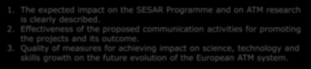 The expected impact on the SESAR Programme and on ATM research is clearly described. 2. Effectiveness of the proposed communication activities for promoting the projects and its outcome. 3.