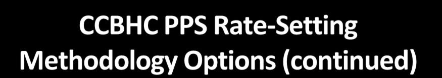 CCBHC PPS Rate-Setting Methodology Options (continued) 1. Certified Clinic PPS (CC PPS-1) Cost based, per clinic daily rate Optional quality bonus payments (QBPs) 2.