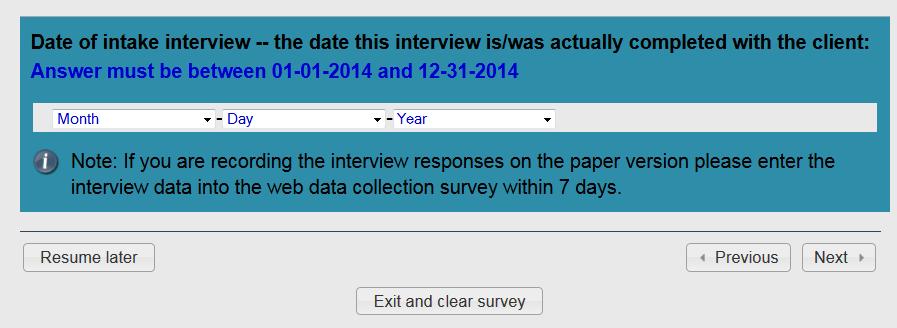 Navigating through the Surveys When you are entering data in the Intake Interview or Discharge Status and Service Encounter surveys, you can select Resume later if you cannot finish entering the data