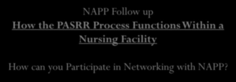 NAPP Follow up How the PASRR Process Functions Within a Nursing Facility How can you Participate in Networking with NAPP?