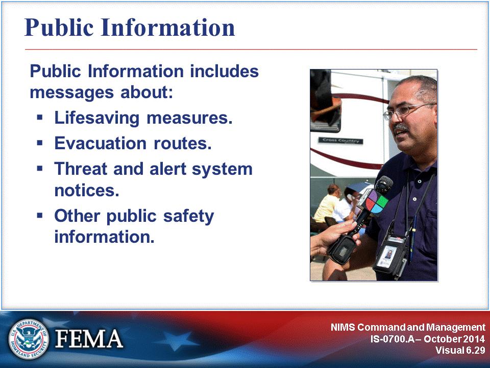 Public Information consists of the processes, procedures, and systems to communicate timely, accurate, and accessible information on the incident s cause, size, and current situation to the public,