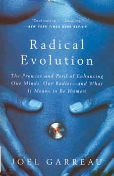 Radical Evolution: The Promise and Peril of Enhancing Our Minds, Our Bodies and What It Means to Be Human Garreau, Joel. Broadway Books: New York, 2005. Paperback, pp. 385. ISBN 0-7679-1503-8.