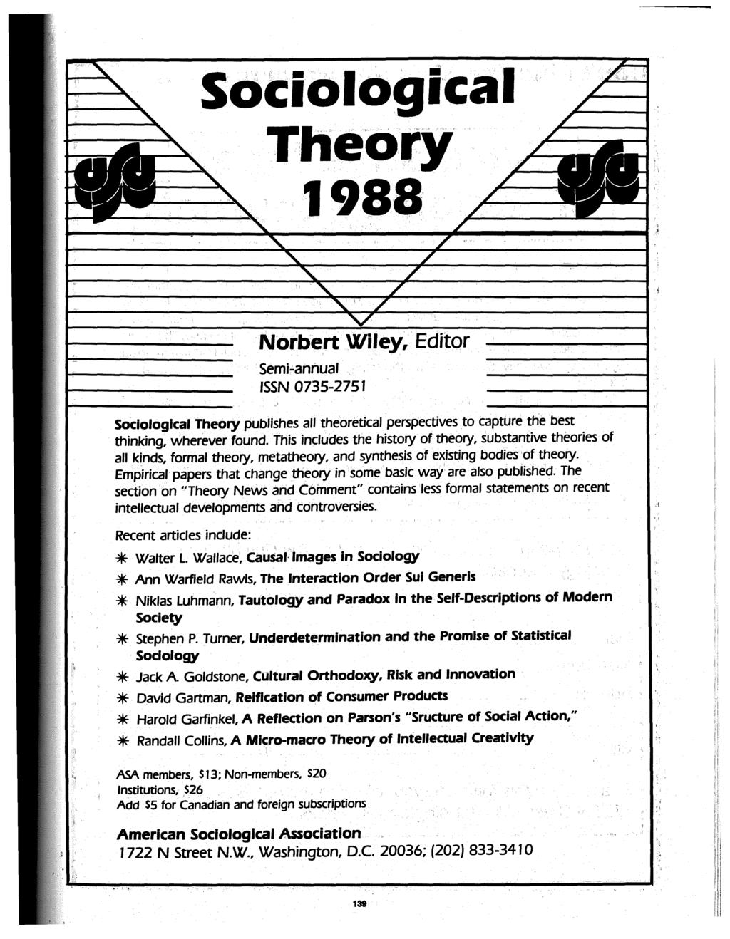 SoCiological Theory 1988 Norbert Wiley, Editor Semi-annual ISSN 0735-2751 Sociological Theory publishes all theoretical perspectives to capture the best thinking, wherever found.