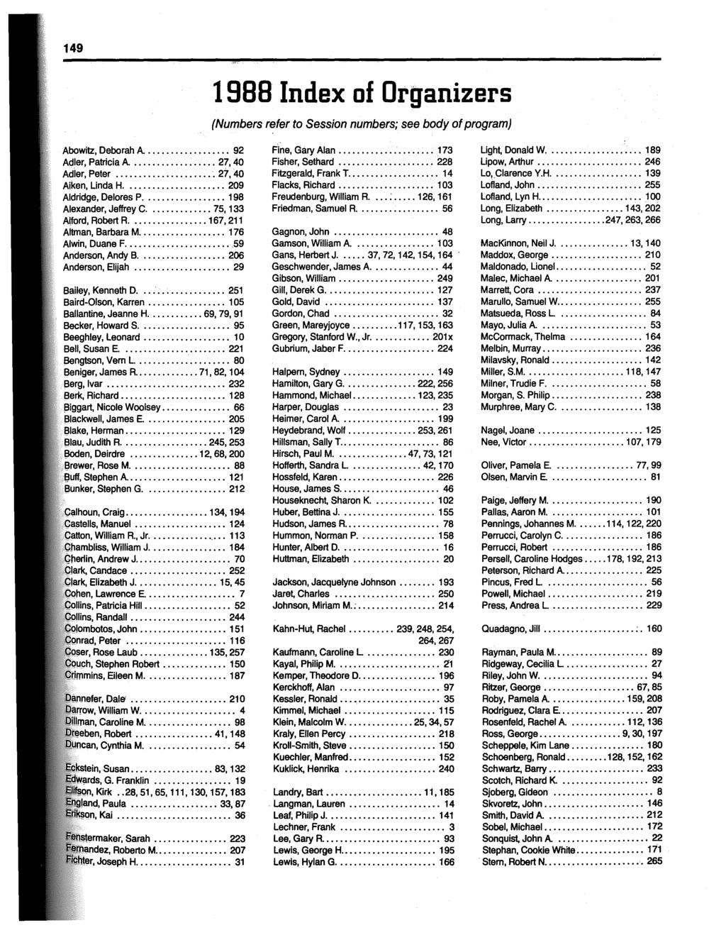 149 1988 Index of Organizers (Numbers refer to Session numbers; see body of program) Abowitz, Deborah A....... 92 Adler, Patricia A...... 27, 40 Adier, Peter... 27,40 Aiken, Unda H.